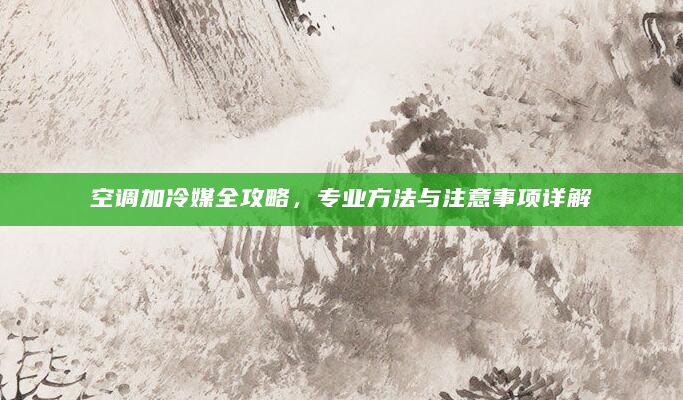 空调加冷媒全攻略，专业方法与注意事项详解