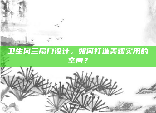 卫生间三扇门设计，如何打造美观实用的空间？