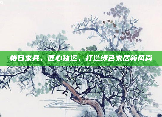 格日家具，匠心独运，打造绿色家居新风尚