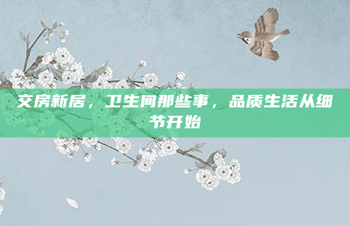 交房新居，卫生间那些事，品质生活从细节开始