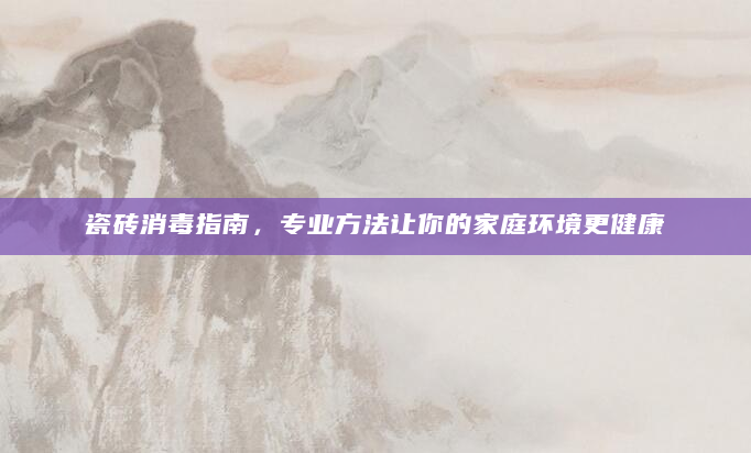 瓷砖消毒指南，专业方法让你的家庭环境更健康