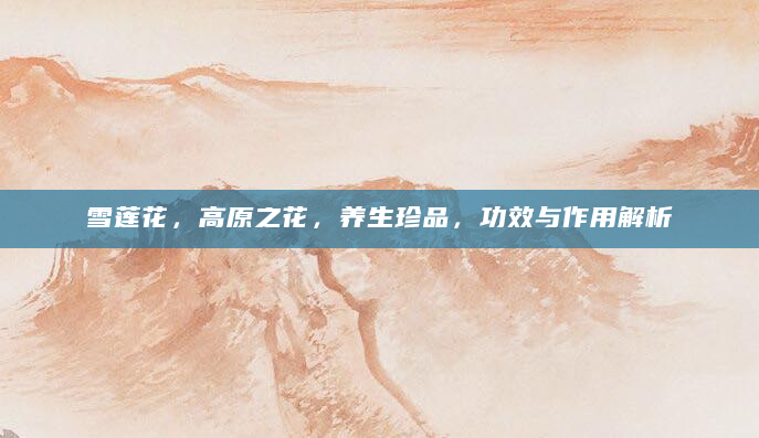 雪莲花，高原之花，养生珍品，功效与作用解析