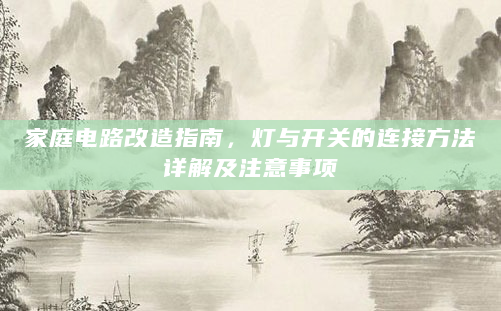 家庭电路改造指南，灯与开关的连接方法详解及注意事项