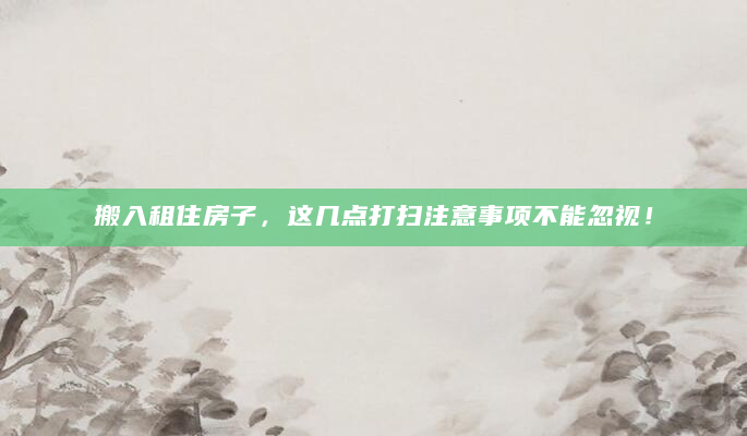 搬入租住房子，这几点打扫注意事项不能忽视！