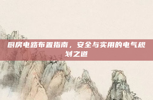厨房电路布置指南，安全与实用的电气规划之道