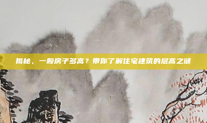 揭秘，一般房子多高？带你了解住宅建筑的层高之谜