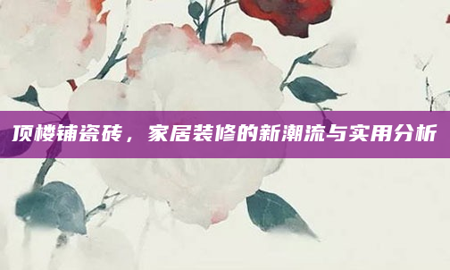 顶楼铺瓷砖，家居装修的新潮流与实用分析