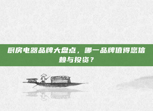 厨房电器品牌大盘点，哪一品牌值得您信赖与投资？