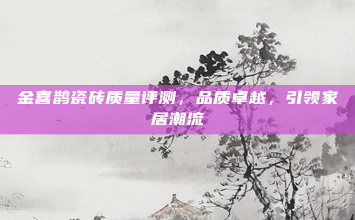 金喜鹊瓷砖质量评测，品质卓越，引领家居潮流