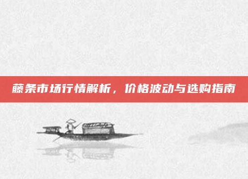 藤条市场行情解析，价格波动与选购指南