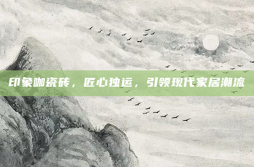 印象咖瓷砖，匠心独运，引领现代家居潮流