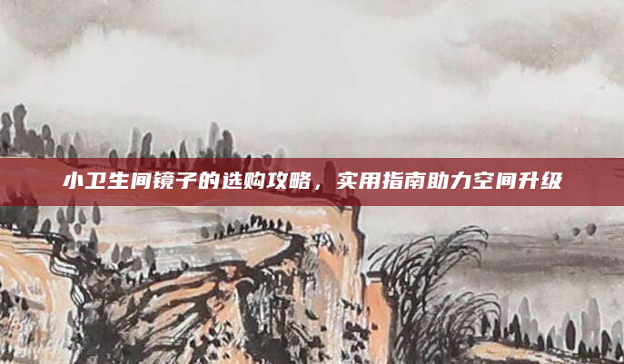 小卫生间镜子的选购攻略，实用指南助力空间升级