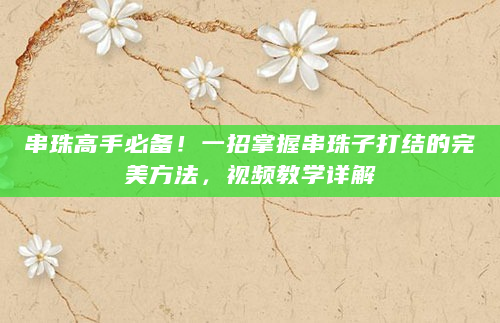 串珠高手必备！一招掌握串珠子打结的完美方法，视频教学详解