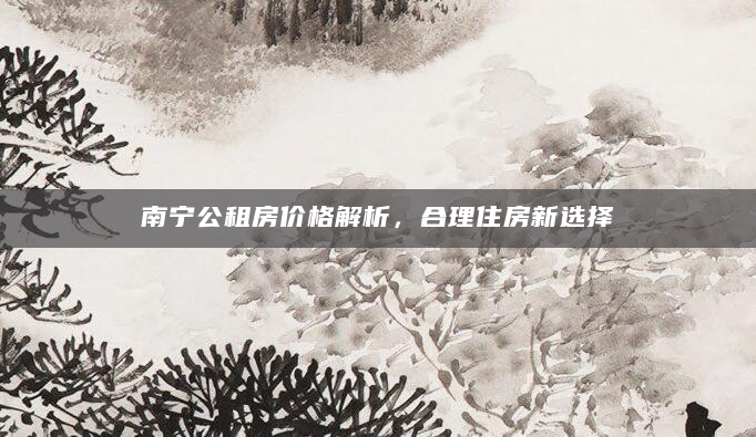 南宁公租房价格解析，合理住房新选择
