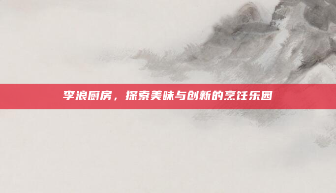 李浪厨房，探索美味与创新的烹饪乐园
