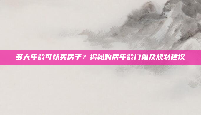 多大年龄可以买房子？揭秘购房年龄门槛及规划建议