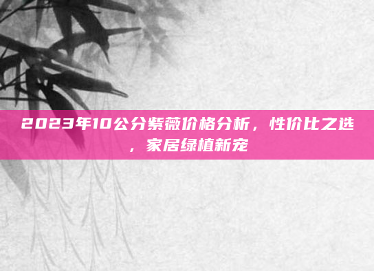 2023年10公分紫薇价格分析，性价比之选，家居绿植新宠