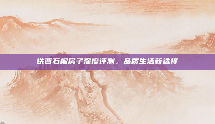 铁西石榴房子深度评测，品质生活新选择
