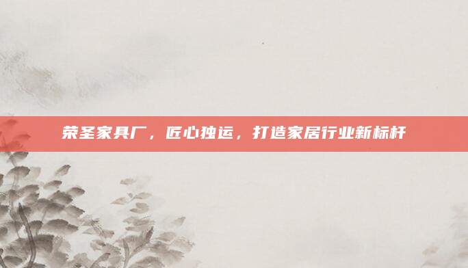 荣圣家具厂，匠心独运，打造家居行业新标杆