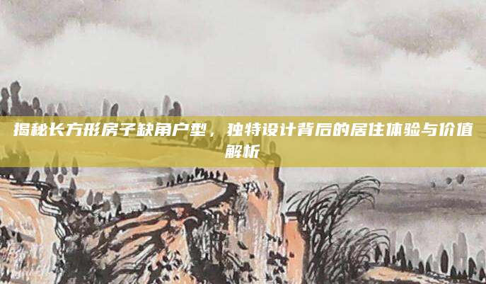 揭秘长方形房子缺角户型，独特设计背后的居住体验与价值解析