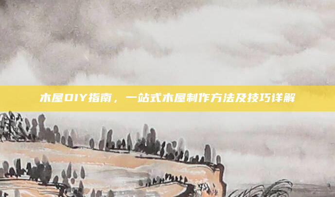 木屋DIY指南，一站式木屋制作方法及技巧详解