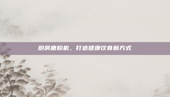 厨房磨粉机，打造健康饮食新方式