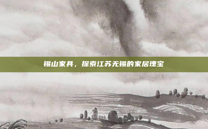 锡山家具，探索江苏无锡的家居瑰宝