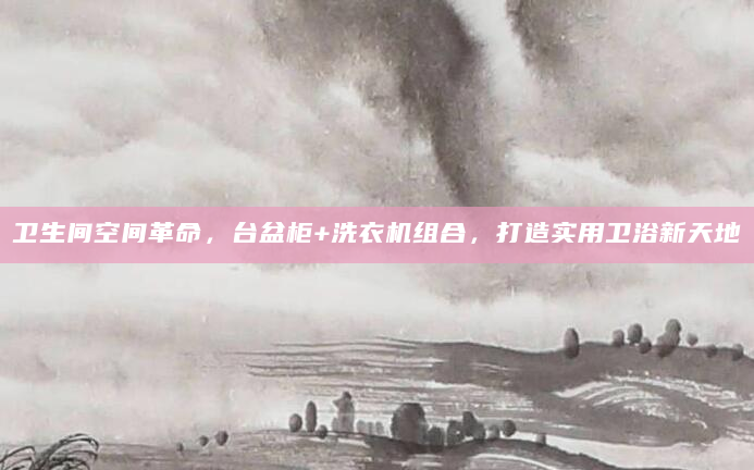 卫生间空间革命，台盆柜+洗衣机组合，打造实用卫浴新天地