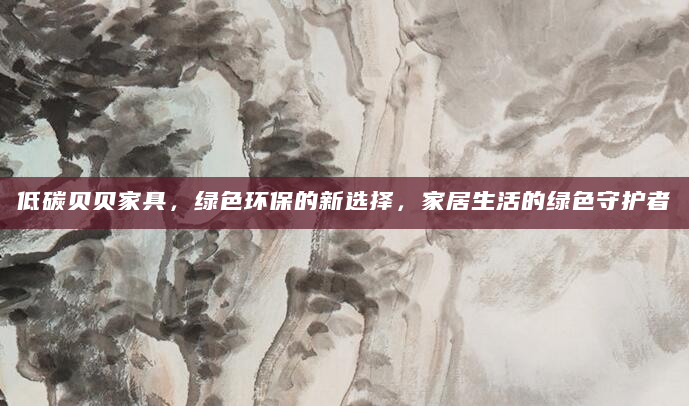 低碳贝贝家具，绿色环保的新选择，家居生活的绿色守护者