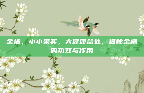 金橘，小小果实，大健康益处，揭秘金橘的功效与作用