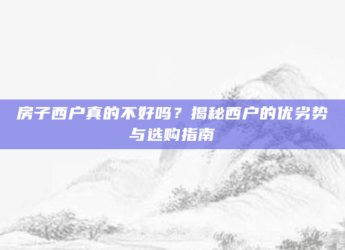 房子西户真的不好吗？揭秘西户的优劣势与选购指南
