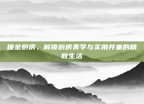 描金厨房，解锁厨房美学与实用并重的精致生活