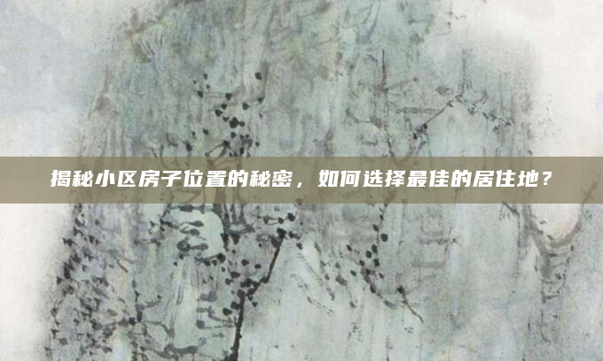 揭秘小区房子位置的秘密，如何选择最佳的居住地？