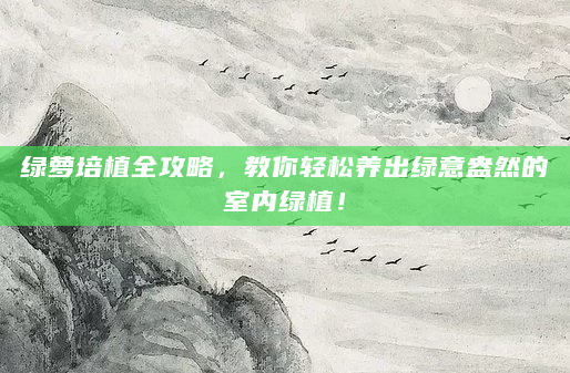 绿萝培植全攻略，教你轻松养出绿意盎然的室内绿植！