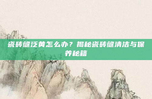 瓷砖缝泛黄怎么办？揭秘瓷砖缝清洁与保养秘籍