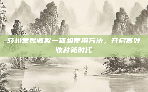 轻松掌握收款一体机使用方法，开启高效收款新时代