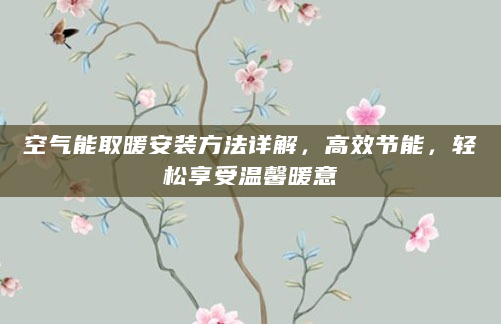空气能取暖安装方法详解，高效节能，轻松享受温馨暖意