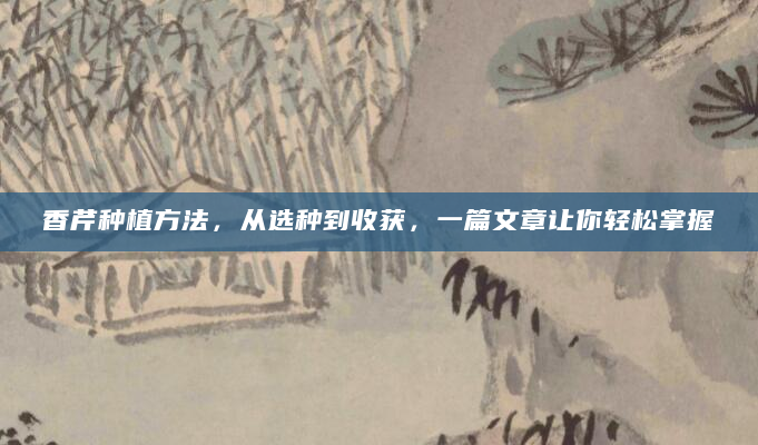 香芹种植方法，从选种到收获，一篇文章让你轻松掌握