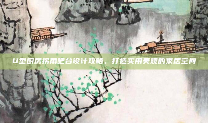 U型厨房拐角吧台设计攻略，打造实用美观的家居空间