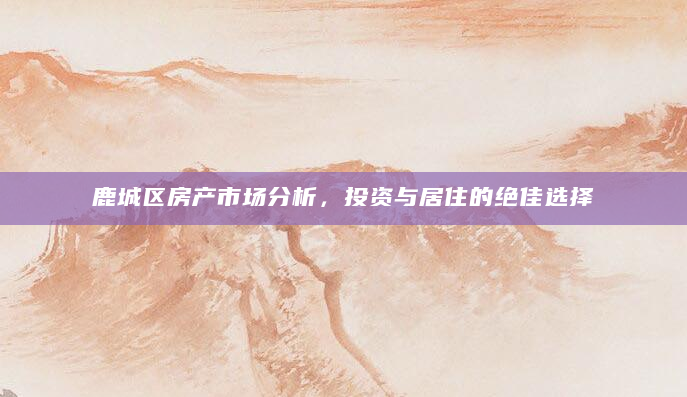 鹿城区房产市场分析，投资与居住的绝佳选择