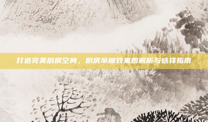 打造完美厨房空间，厨房吊棚效果图解析与选择指南