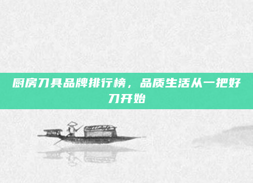 厨房刀具品牌排行榜，品质生活从一把好刀开始