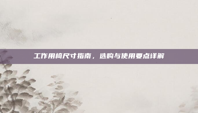 工作用椅尺寸指南，选购与使用要点详解