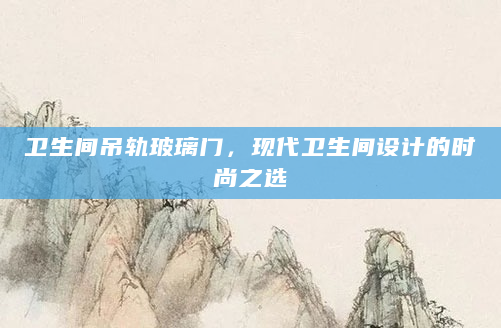 卫生间吊轨玻璃门，现代卫生间设计的时尚之选