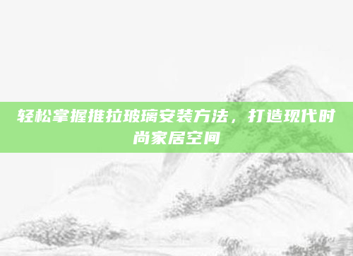 轻松掌握推拉玻璃安装方法，打造现代时尚家居空间