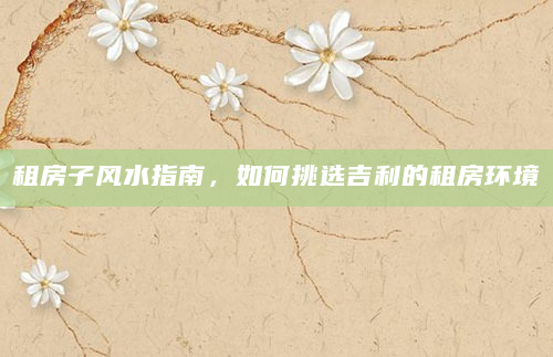 租房子风水指南，如何挑选吉利的租房环境