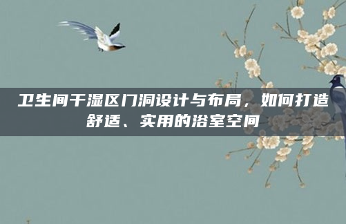 卫生间干湿区门洞设计与布局，如何打造舒适、实用的浴室空间