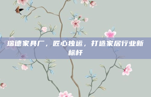 瑞德家具厂，匠心独运，打造家居行业新标杆