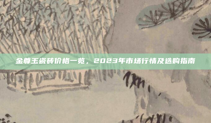 金尊玉瓷砖价格一览，2023年市场行情及选购指南