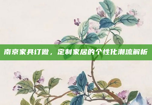 南京家具订做，定制家居的个性化潮流解析